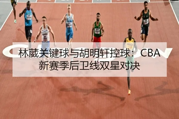 林葳关键球与胡明轩控球：CBA新赛季后卫线双星对决