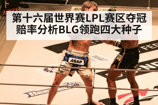 第十六届世界赛LPL赛区夺冠赔率分析BLG领跑四大种子
