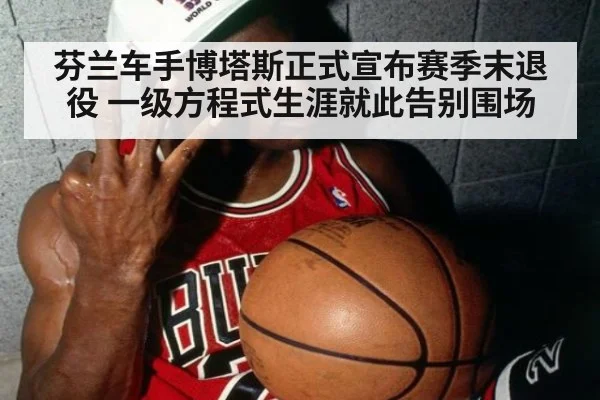 芬兰车手博塔斯正式宣布赛季末退役 一级方程式生涯就此告别围场