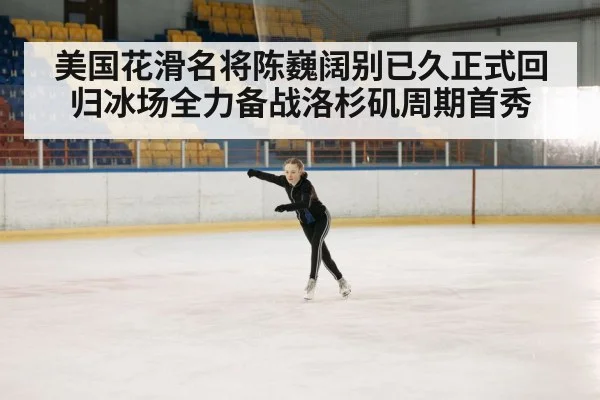 美国花滑名将陈巍阔别已久正式回归冰场全力备战洛杉矶周期首秀